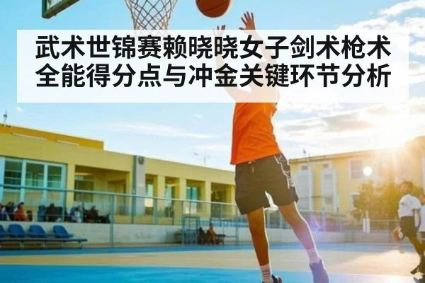 武术世锦赛赖晓晓女子剑术枪术全能得分点与冲金关键环节分析